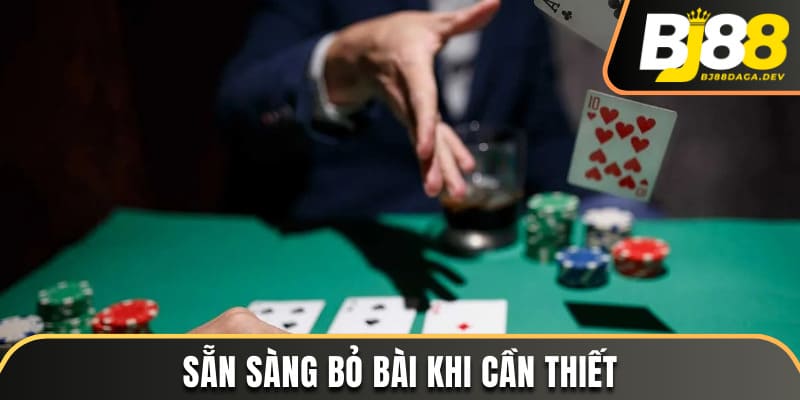 Sẵn sàng bỏ bài khi cần thiết